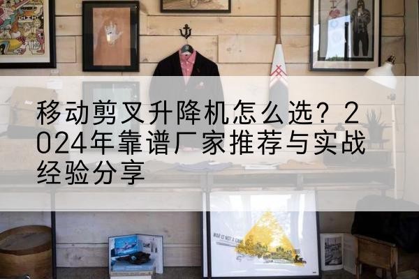 清河升降平台厂家推荐-移动剪叉升降机怎么选？2024年靠谱厂家推荐与实战经验分享