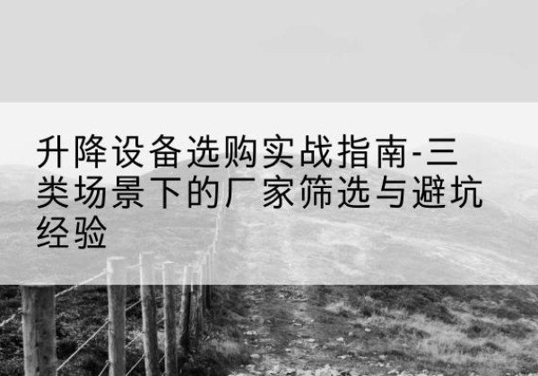 清河移动式升降机厂家推荐-升降设备选购实战指南-三类场景下的厂家筛选与避坑经验