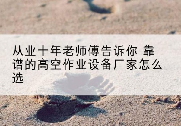 清河高空作业升降机厂家推荐-从业十年老师傅告诉你 靠谱的高空作业设备厂家怎么选