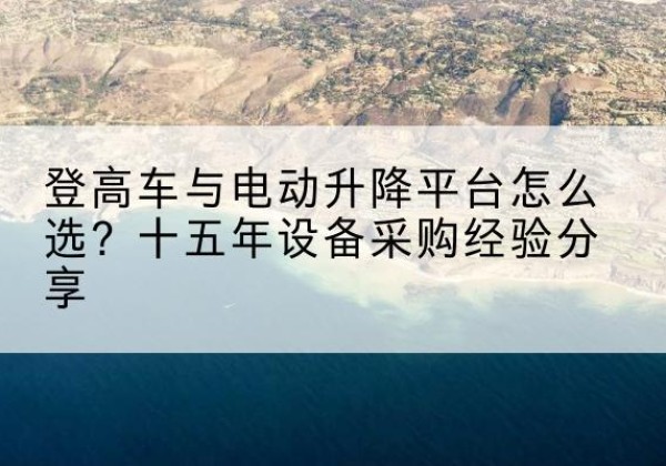 清河登高车厂家厂家-登高车与电动升降平台怎么选？十五年设备采购经验分享