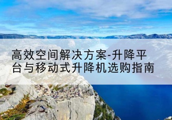清河升降平台厂家-*空间解决方案-升降平台与移动式升降机选购指南