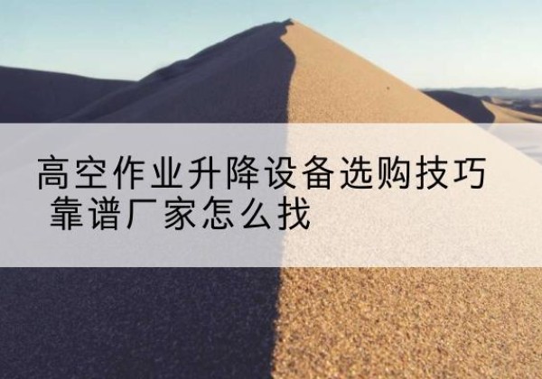 清河电动升降平台厂家推荐-高空作业升降设备选购技巧 靠谱厂家怎么找