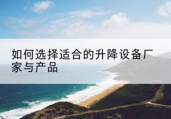 清河电动升降平台厂家-如何选择适合的升降设备厂家与产品