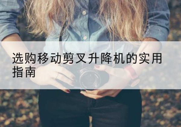 清河移动剪叉升降机怎么选-选购移动剪叉升降机的实用指南